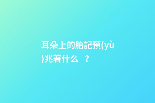 耳朵上的胎記預(yù)兆著什么？